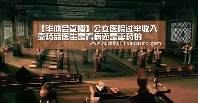 【华体会直播】公立医院过半收入靠药品医生是看病还是卖药的(图1) 华体会赛程