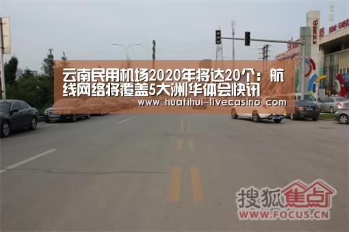 云南民用机场2020年将达20个:航线网络将覆盖5大洲|华体会快讯(图2) 华体会快讯