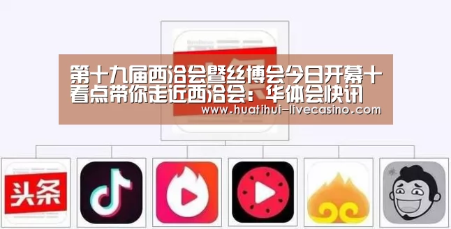 第十九届西洽会暨丝博会今日开幕十看点带你走近西洽会:华体会快讯(图1) 华体会快讯
