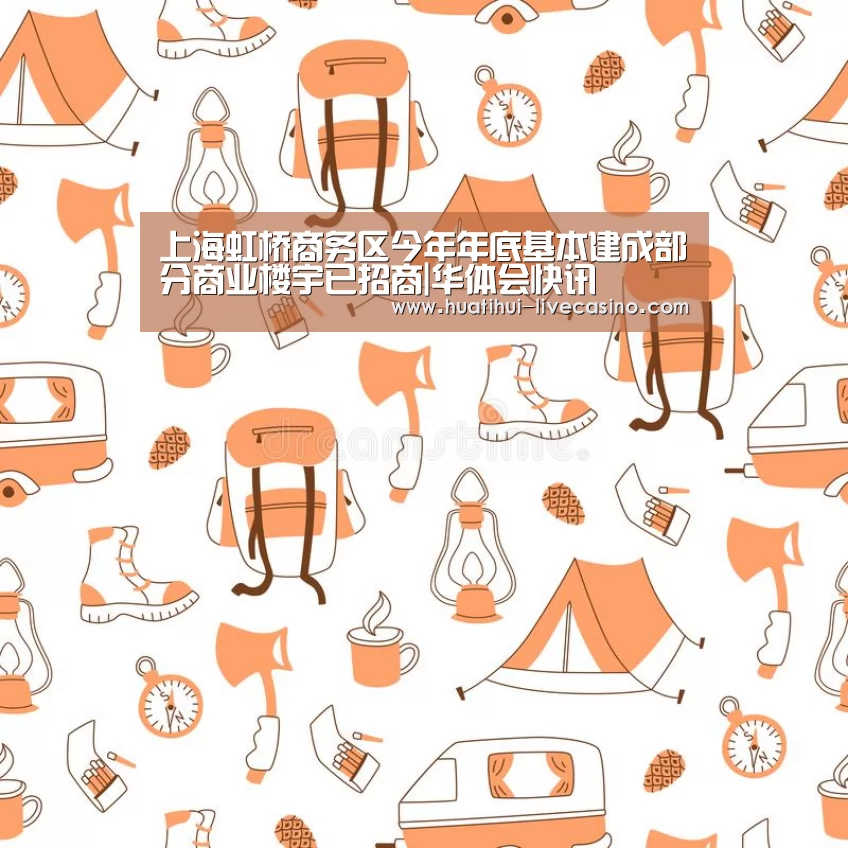 上海虹桥商务区今年年底基本建成部分商业楼宇已招商|华体会快讯(图1) 华体会聚合