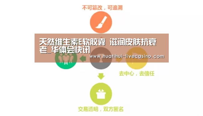天然维生素E软胶囊 滋润皮肤抗衰老_华体会快讯(图4) 华体会快讯