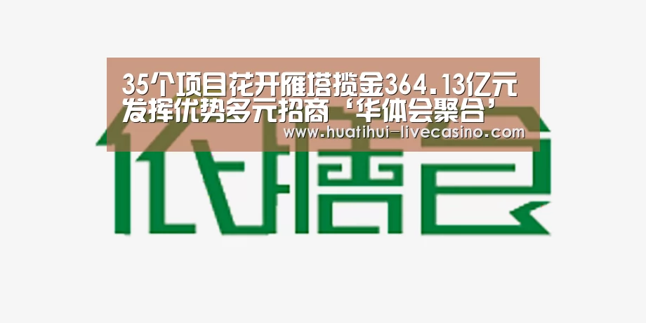 35个项目花开雁塔揽金364.13亿元发挥优势多元招商‘华体会聚合’(图1) 华体会赛程