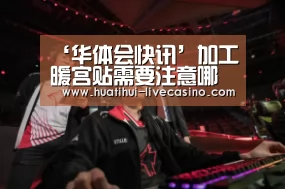 ‘华体会快讯’加工暖宫贴需要注意哪些方面(图1) 华体会赛程