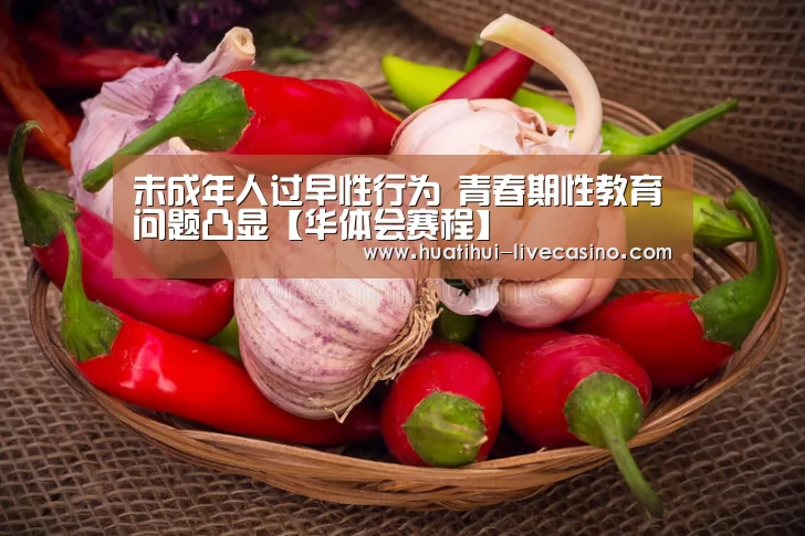 未成年人过早性行为 青春期性教育问题凸显【华体会赛程】(图1) 华体会赛程